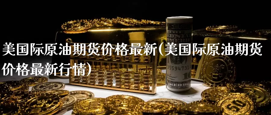 美国际原油期货价格最新(美国际原油期货价格最新行情)_https://www.wenchangxx.com_国际期货_第1张