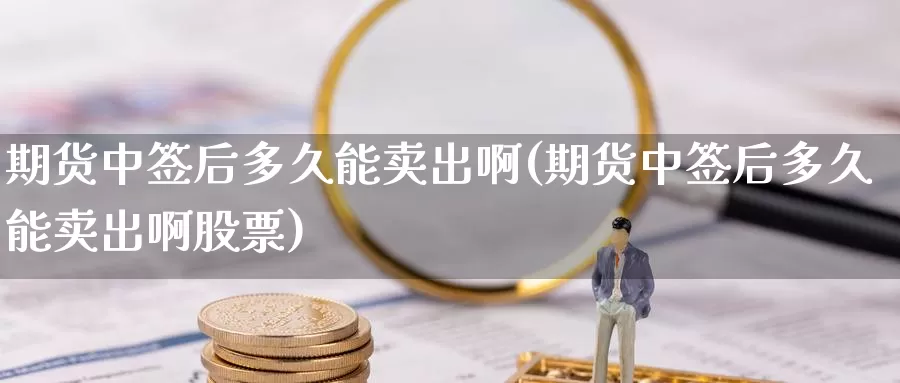 期货中签后多久能卖出啊(期货中签后多久能卖出啊股票)_https://www.wenchangxx.com_国际期货_第1张