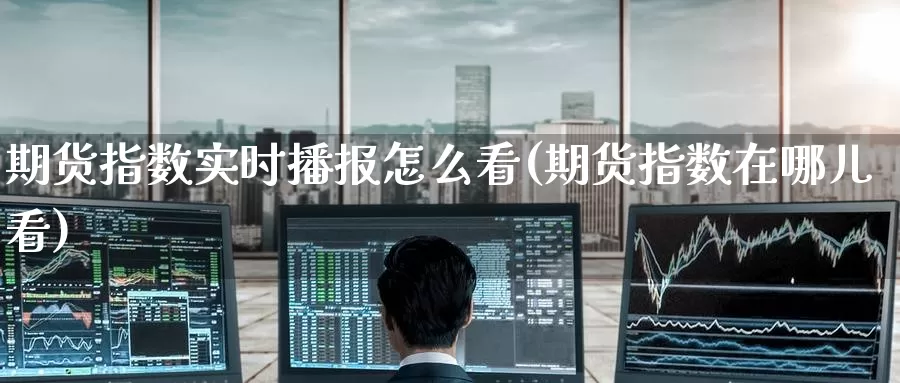 期货指数实时播报怎么看(期货指数在哪儿看)_国际期货_第1张_国际期货交易平台 期货指数实时播报怎么看(期货指数在哪儿看)_https://www.wenchangxx.com_国际期货_第1张