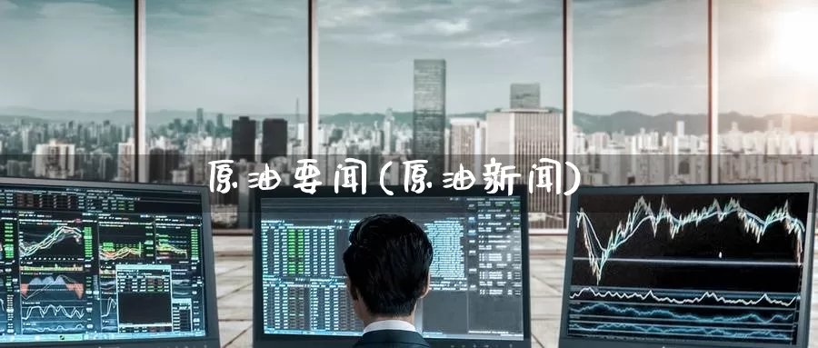 原油要闻(原油新闻)_德指期货_第1张_国际期货交易平台 原油要闻(原油新闻)_https://www.wenchangxx.com_德指期货_第1张