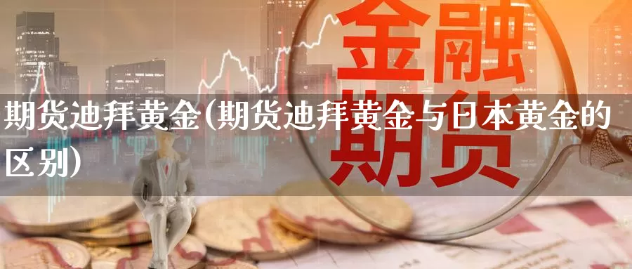 期货迪拜黄金(期货迪拜黄金与日本黄金的区别)_https://www.wenchangxx.com_期货行情_第1张
