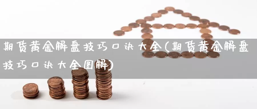 期货黄金解盘技巧口诀大全(期货黄金解盘技巧口诀大全图解)_https://www.wenchangxx.com_期货平台_第1张