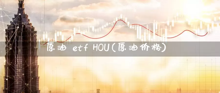 原油 etf HOU(原油价格)_期货平台_第1张_国际期货交易平台 原油 etf HOU(原油价格)_https://www.wenchangxx.com_期货平台_第1张