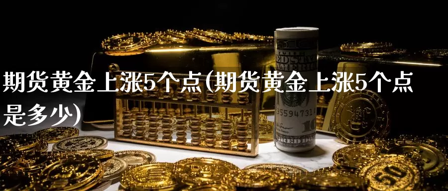 期货黄金上涨5个点(期货黄金上涨5个点是多少)_https://www.wenchangxx.com_期货行情_第1张