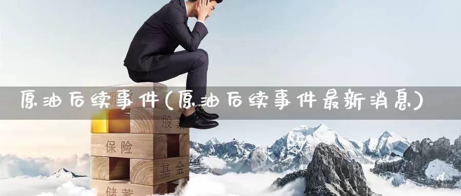 原油后续事件(原油后续事件最新消息)_https://www.wenchangxx.com_德指期货_第1张