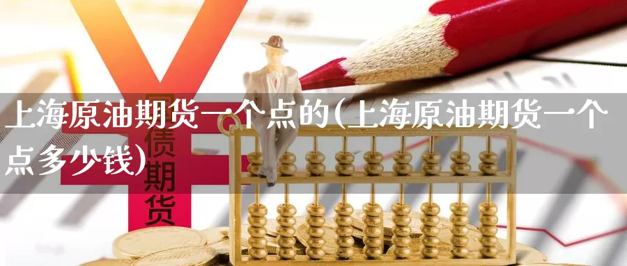 上海原油期货一个点的(上海原油期货一个点多少钱)_期货行情_第1张_国际期货交易平台 上海原油期货一个点的(上海原油期货一个点多少钱)_https://www.wenchangxx.com_期货行情_第1张