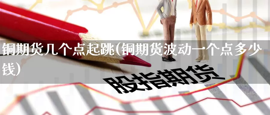 铜期货几个点起跳(铜期货波动一个点多少钱)_https://www.wenchangxx.com_国际期货_第1张