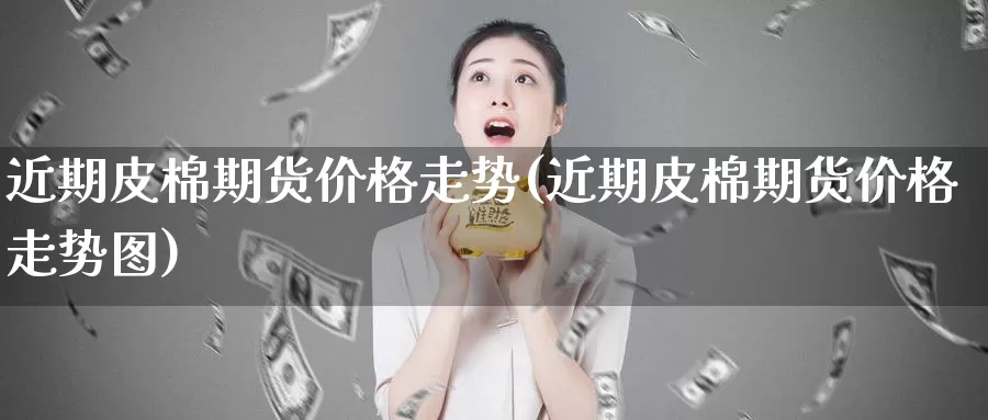 近期皮棉期货价格走势(近期皮棉期货价格走势图)_https://www.wenchangxx.com_期货行情_第1张