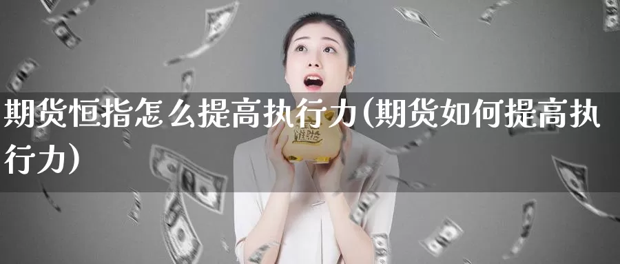 期货恒指怎么提高执行力(期货如何提高执行力)_https://www.wenchangxx.com_国际期货_第1张