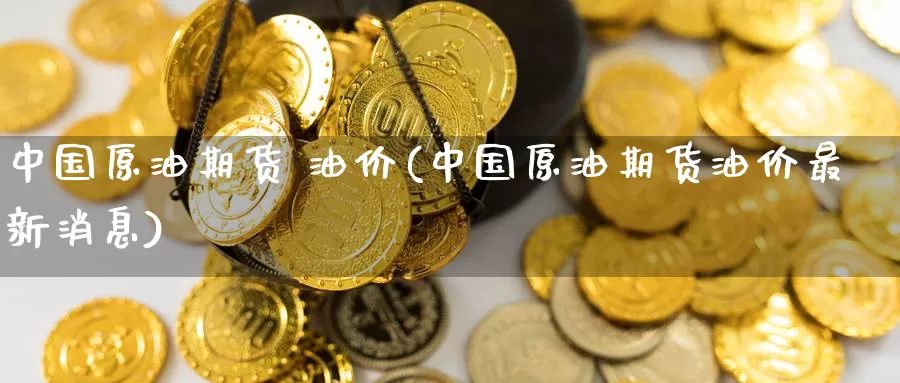 中国原油期货 油价(中国原油期货油价最新消息)_https://www.wenchangxx.com_期货行情_第1张