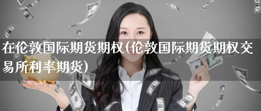 在伦敦国际期货期权(伦敦国际期货期权交易所利率期货)_https://www.wenchangxx.com_期货平台_第1张