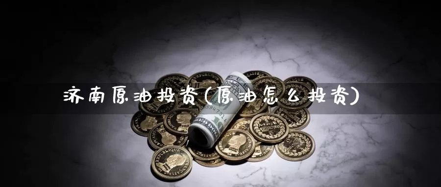 济南原油投资(原油怎么投资)_https://www.wenchangxx.com_国际期货_第1张