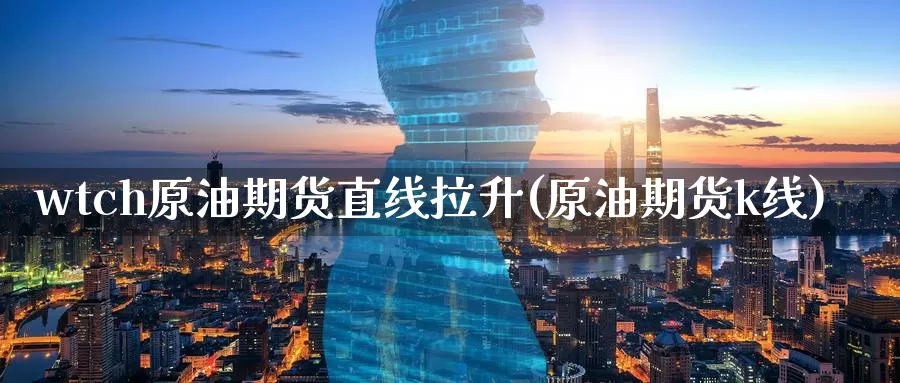 wtch原油期货直线拉升(原油期货k线)_https://www.wenchangxx.com_期货平台_第1张