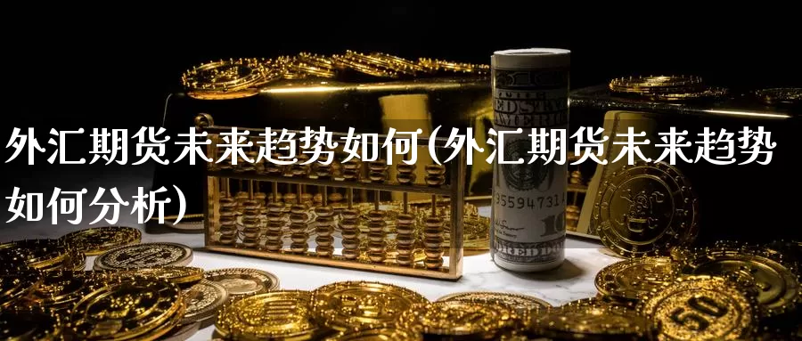 外汇期货未来趋势如何(外汇期货未来趋势如何分析)_期货行情_第1张_国际期货交易平台 外汇期货未来趋势如何(外汇期货未来趋势如何分析)_https://www.wenchangxx.com_期货行情_第1张