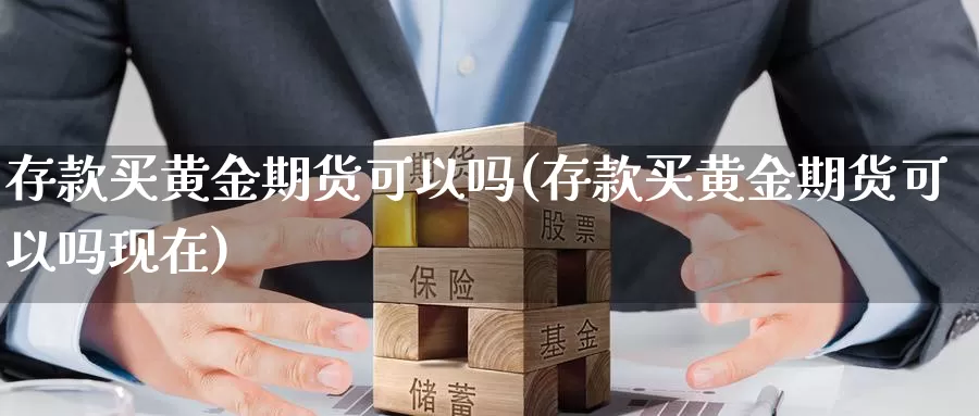 存款买黄金期货可以吗(存款买黄金期货可以吗现在)_https://www.wenchangxx.com_国际期货_第1张