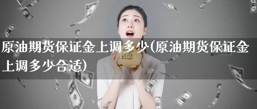 原油期货保证金上调多少(原油期货保证金上调多少合适)_https://www.wenchangxx.com_国际期货_第1张
