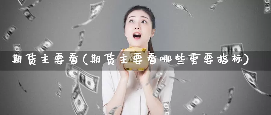 期货主要看(期货主要看哪些重要指标)_https://www.wenchangxx.com_德指期货_第1张
