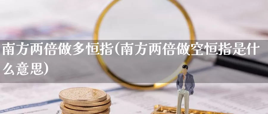 南方两倍做多恒指(南方两倍做空恒指是什么意思)_https://www.wenchangxx.com_期货平台_第1张