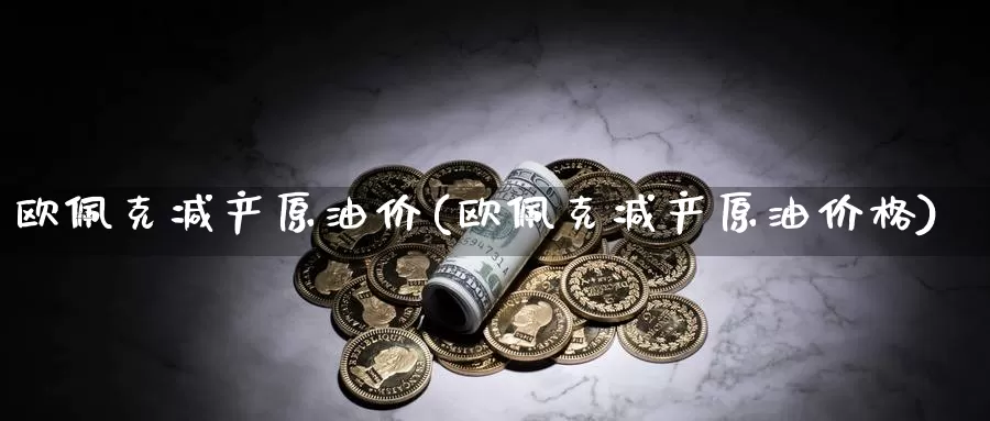 欧佩克减产原油价(欧佩克减产原油价格)_https://www.wenchangxx.com_国际期货_第1张