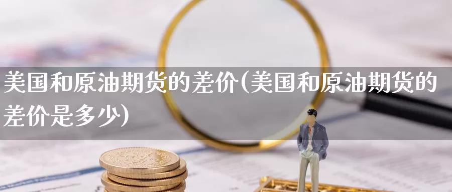 美国和原油期货的差价(美国和原油期货的差价是多少)_期货平台_第1张_国际期货交易平台 美国和原油期货的差价(美国和原油期货的差价是多少)_https://www.wenchangxx.com_期货平台_第1张
