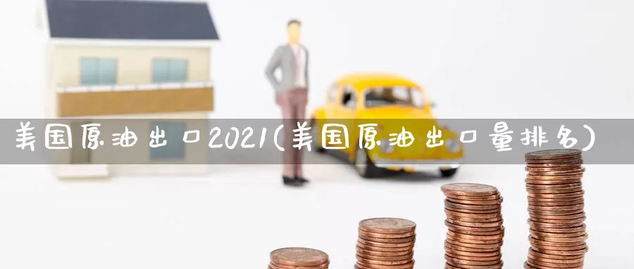 美国原油出口2021(美国原油出口量排名)_https://www.wenchangxx.com_德指期货_第1张