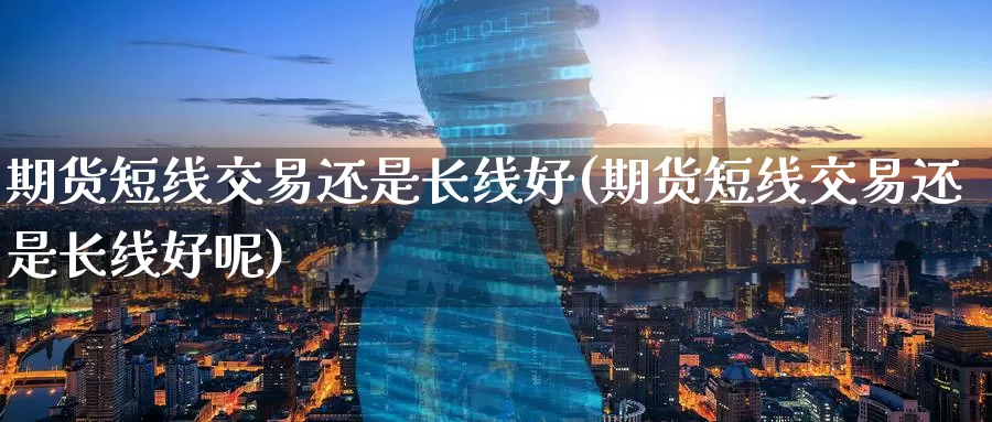 期货短线交易还是长线好(期货短线交易还是长线好呢)_德指期货_第1张_国际期货交易平台 期货短线交易还是长线好(期货短线交易还是长线好呢)_https://www.wenchangxx.com_德指期货_第1张