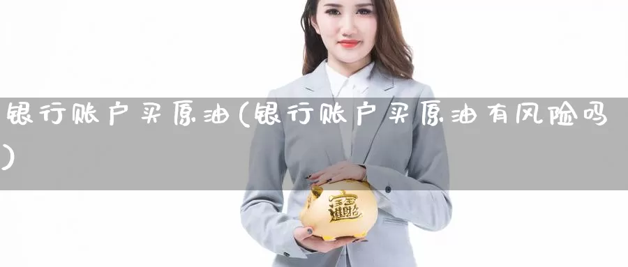 银行账户买原油(银行账户买原油有风险吗)_https://www.wenchangxx.com_国际期货_第1张