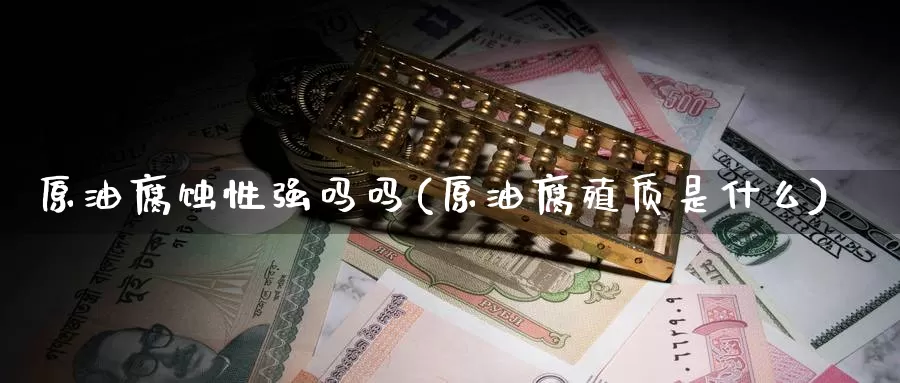 原油腐蚀性强吗吗(原油腐殖质是什么)_https://www.wenchangxx.com_德指期货_第1张