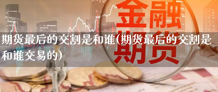 期货最后的交割是和谁(期货最后的交割是和谁交易的)_国际期货_第1张_国际期货交易平台 期货最后的交割是和谁(期货最后的交割是和谁交易的)_https://www.wenchangxx.com_国际期货_第1张