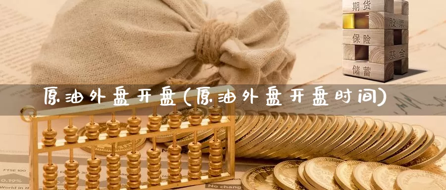 原油外盘开盘(原油外盘开盘时间)_https://www.wenchangxx.com_期货平台_第1张