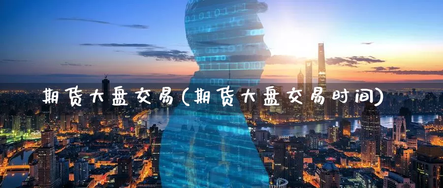 期货大盘交易(期货大盘交易时间)_https://www.wenchangxx.com_国际期货_第1张