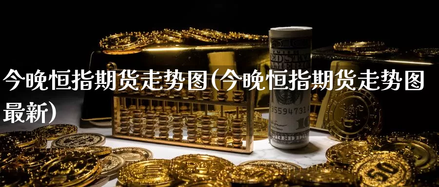 今晚恒指期货走势图(今晚恒指期货走势图最新)_https://www.wenchangxx.com_德指期货_第1张