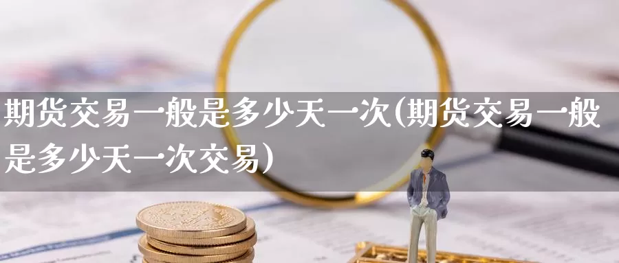 期货交易一般是多少天一次(期货交易一般是多少天一次交易)_https://www.wenchangxx.com_期货平台_第1张