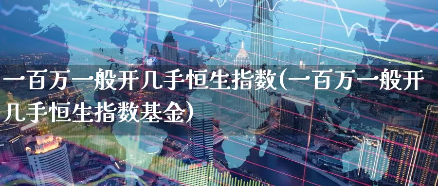 一百万一般开几手恒生指数(一百万一般开几手恒生指数基金)_https://www.wenchangxx.com_期货平台_第1张