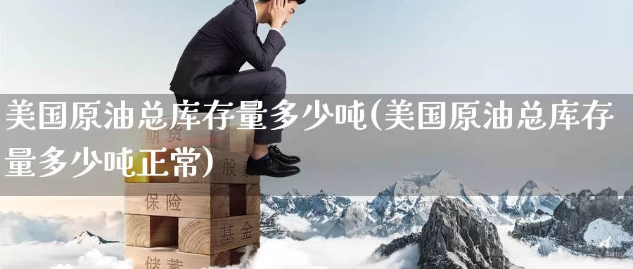 美国原油总库存量多少吨(美国原油总库存量多少吨正常)_国际期货_第1张_国际期货交易平台 美国原油总库存量多少吨(美国原油总库存量多少吨正常)_https://www.wenchangxx.com_国际期货_第1张