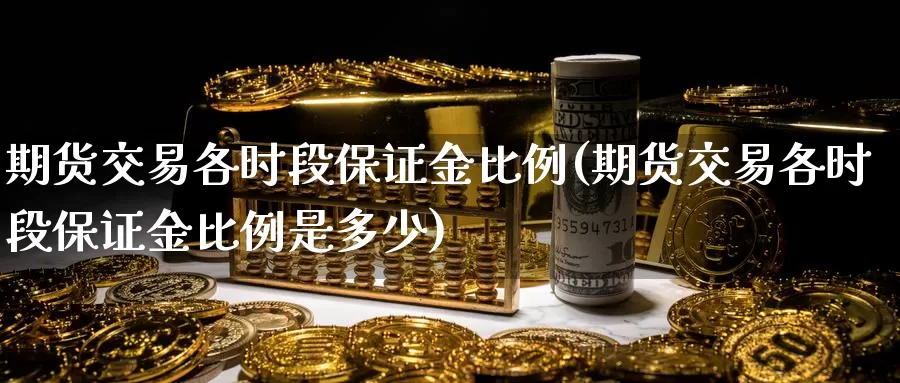 期货交易各时段保证金比例(期货交易各时段保证金比例是多少)_https://www.wenchangxx.com_国际期货_第1张