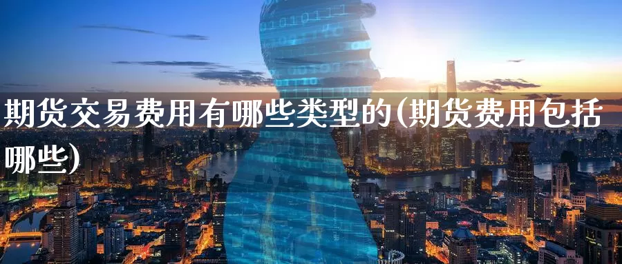期货交易费用有哪些类型的(期货费用包括哪些)_https://www.wenchangxx.com_期货行情_第1张