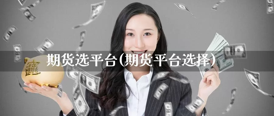 期货选平台(期货平台选择)_https://www.wenchangxx.com_国际期货_第1张