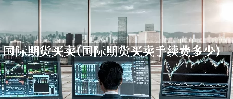 国际期货买卖(国际期货买卖手续费多少)_国际期货_第1张_国际期货交易平台 国际期货买卖(国际期货买卖手续费多少)_https://www.wenchangxx.com_国际期货_第1张