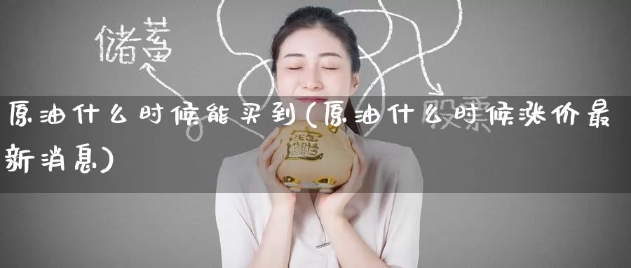 原油什么时候能买到(原油什么时候涨价最新消息)_https://www.wenchangxx.com_国际期货_第1张