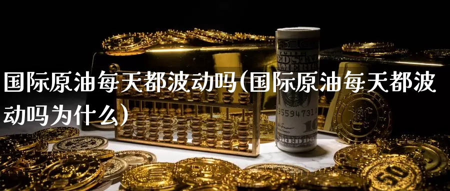 国际原油每天都波动吗(国际原油每天都波动吗为什么)_https://www.wenchangxx.com_期货行情_第1张