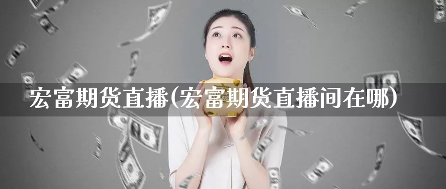 宏富期货直播(宏富期货直播间在哪)_https://www.wenchangxx.com_期货平台_第1张