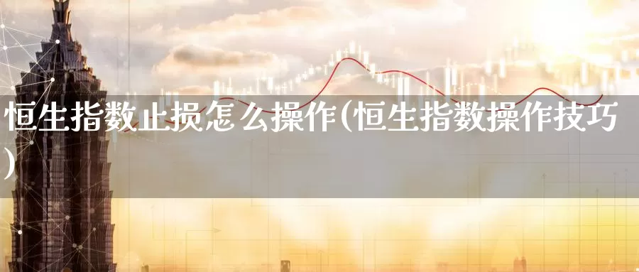 恒生指数止损怎么操作(恒生指数操作技巧)_https://www.wenchangxx.com_期货平台_第1张