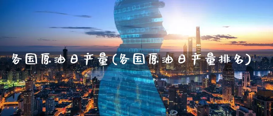 各国原油日产量(各国原油日产量排名)_https://www.wenchangxx.com_期货行情_第1张