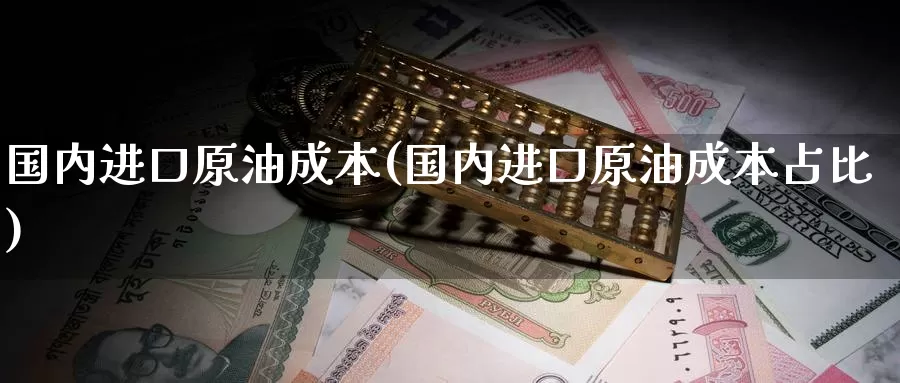 国内进口原油成本(国内进口原油成本占比)_期货平台_第1张_国际期货交易平台 国内进口原油成本(国内进口原油成本占比)_https://www.wenchangxx.com_期货平台_第1张