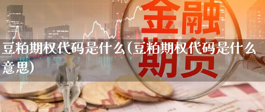 豆粕期权代码是什么(豆粕期权代码是什么意思)_期货平台_第1张_国际期货交易平台 豆粕期权代码是什么(豆粕期权代码是什么意思)_https://www.wenchangxx.com_期货平台_第1张