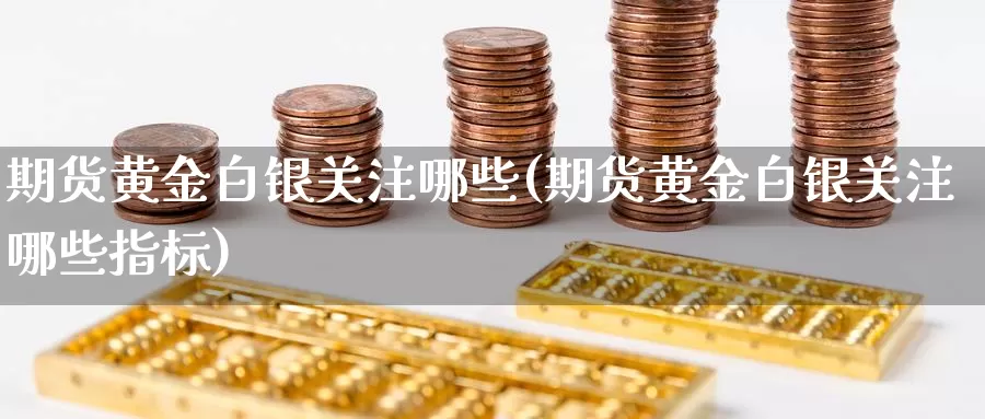期货黄金白银关注哪些(期货黄金白银关注哪些指标)_https://www.wenchangxx.com_期货行情_第1张