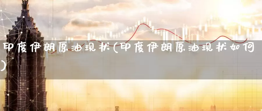 印度伊朗原油现状(印度伊朗原油现状如何)_https://www.wenchangxx.com_期货行情_第1张