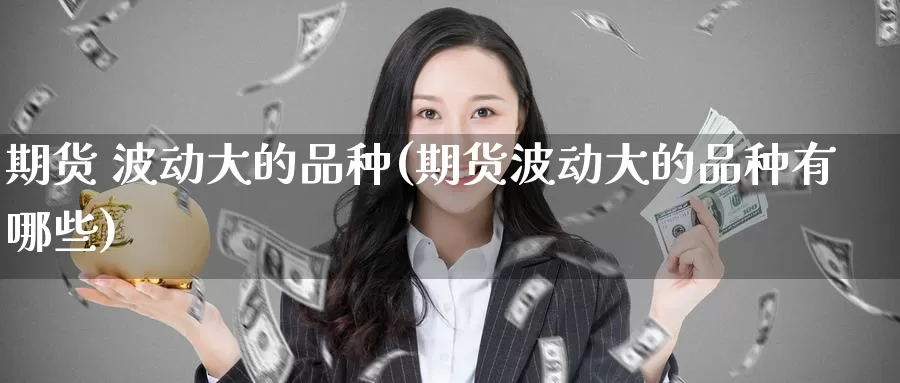 期货 波动大的品种(期货波动大的品种有哪些)_https://www.wenchangxx.com_德指期货_第1张