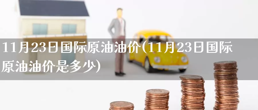 11月23日国际原油油价(11月23日国际原油油价是多少)_德指期货_第1张_国际期货交易平台 11月23日国际原油油价(11月23日国际原油油价是多少)_https://www.wenchangxx.com_德指期货_第1张